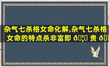 杂气七杀格女命化解,杂气七杀格女命的特点杀非富即 🦈 贵 🌺